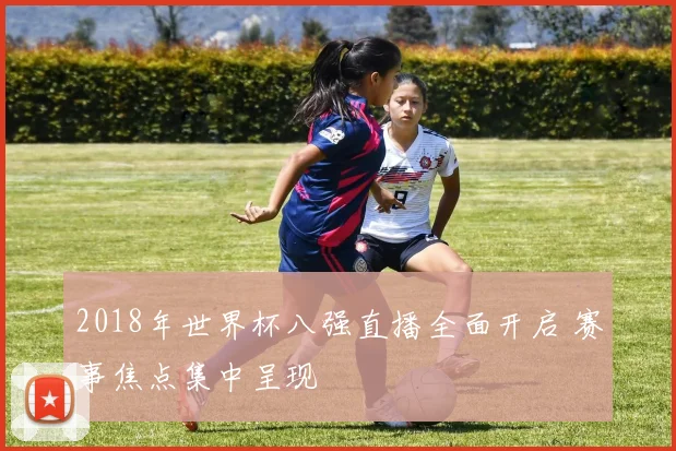 2018年世界杯八强直播全面开启 赛事焦点集中呈现