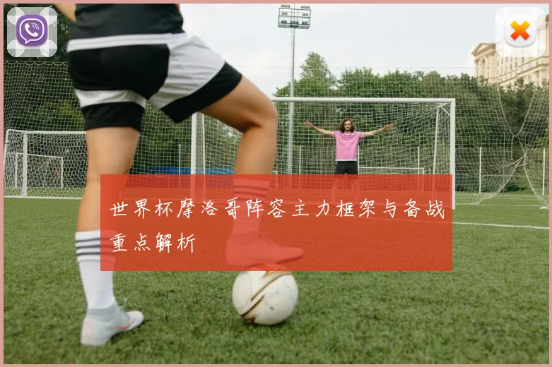 世界杯摩洛哥阵容主力框架与备战重点解析