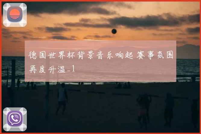 德国世界杯背景音乐响起 赛事氛围再度升温_1