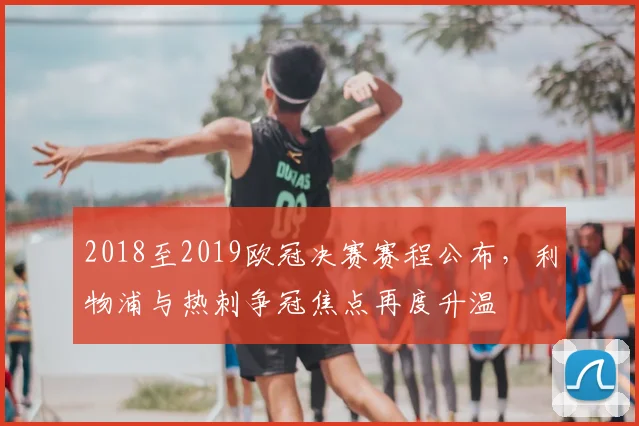 2018至2019欧冠决赛赛程公布，利物浦与热刺争冠焦点再度升温