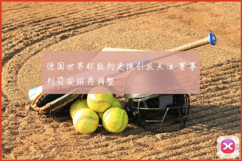 德国世界杯裁判更换引发关注 赛事判罚安排再调整