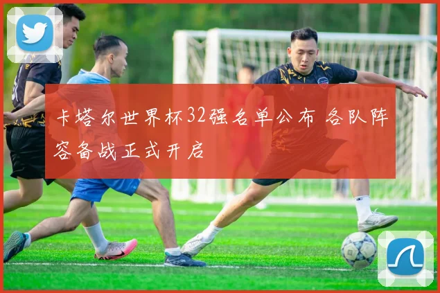 卡塔尔世界杯32强名单公布 各队阵容备战正式开启