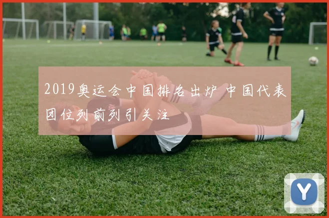 2019奥运会中国排名出炉 中国代表团位列前列引关注