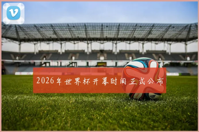 2026年世界杯开幕时间正式公布