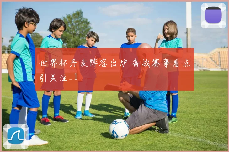 世界杯丹麦阵容出炉 备战赛事看点引关注_1