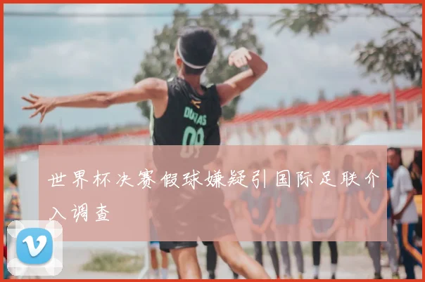 世界杯决赛假球嫌疑引国际足联介入调查
