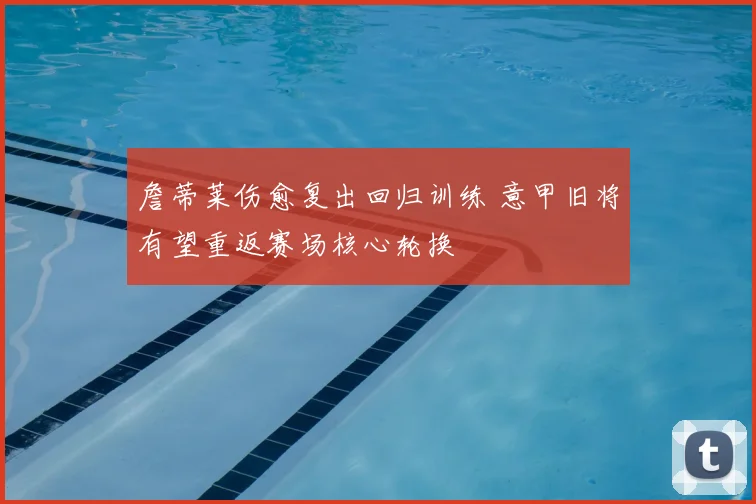 詹蒂莱伤愈复出回归训练 意甲旧将有望重返赛场核心轮换