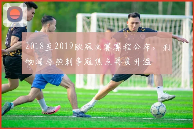 2018至2019欧冠决赛赛程公布,利物浦与热刺争冠焦点再度升温